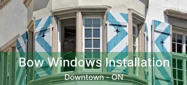 Bow Windows Installation Downtown - ON