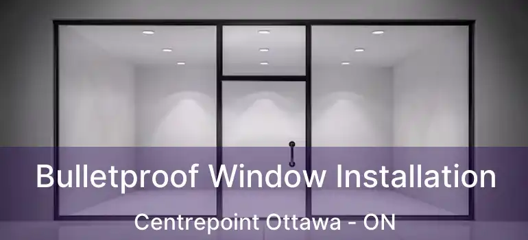  Bulletproof Window Installation Centrepoint Ottawa - ON