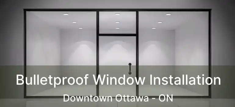 Bulletproof Window Installation Downtown Ottawa - ON