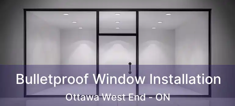 Bulletproof Window Installation Ottawa West End - ON