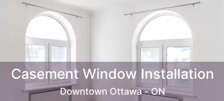 Casement Window Installation Downtown Ottawa - ON