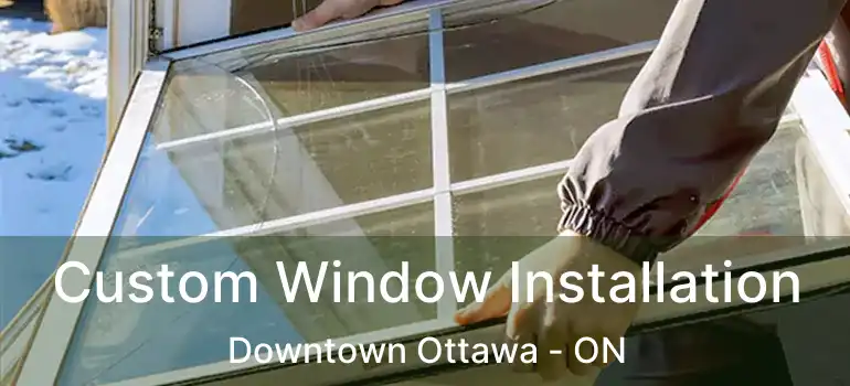 Custom Window Installation Downtown Ottawa - ON