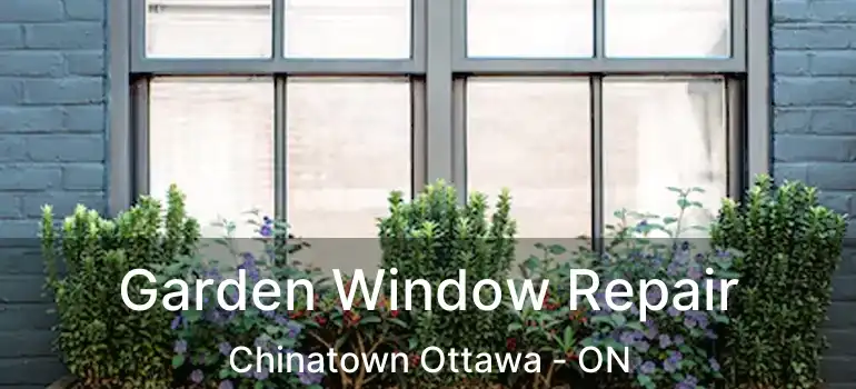 Garden Window Repair Chinatown Ottawa - ON