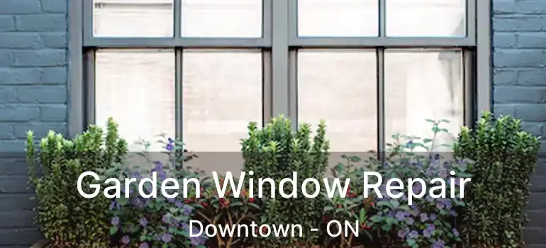 Garden Window Repair Downtown - ON
