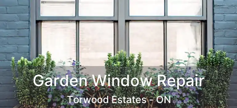 Garden Window Repair Torwood Estates - ON
