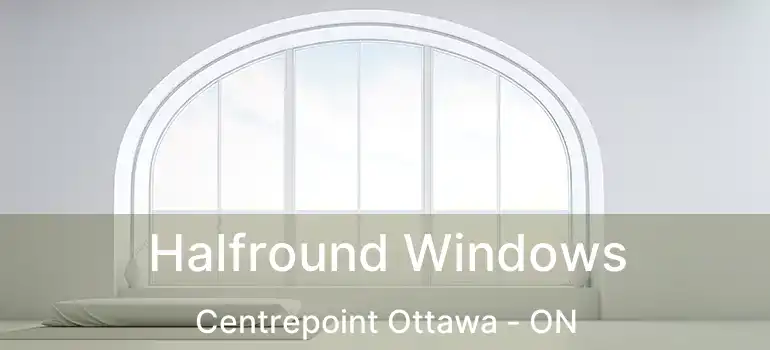  Halfround Windows Centrepoint Ottawa - ON