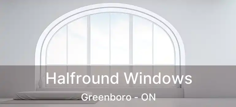  Halfround Windows Greenboro - ON