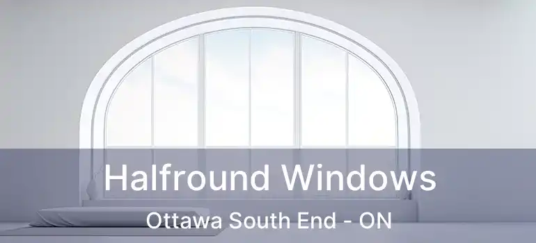 Halfround Windows Ottawa South End - ON