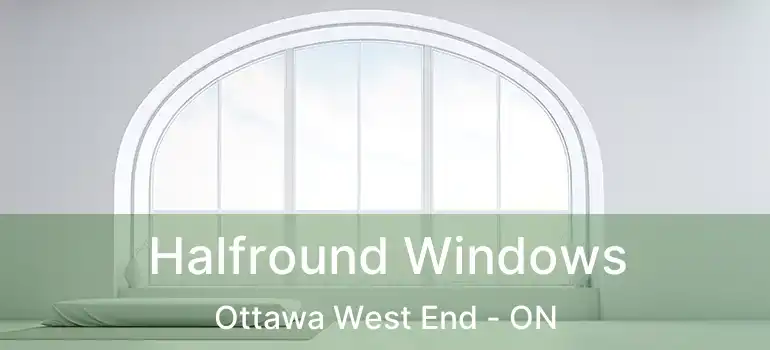 Halfround Windows Ottawa West End - ON