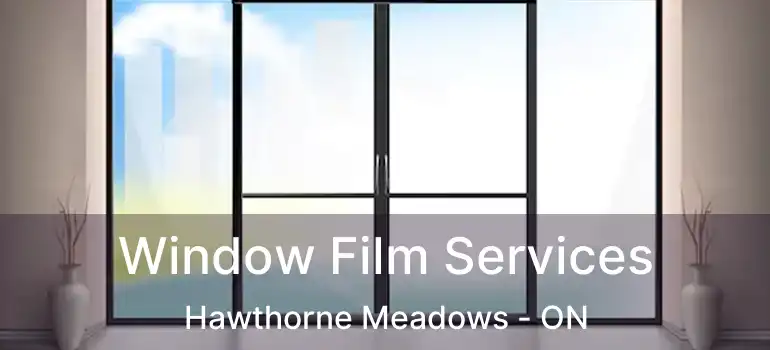 Window Film Services Hawthorne Meadows - ON