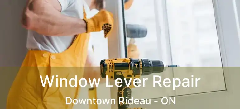 Window Lever Repair Downtown Rideau - ON