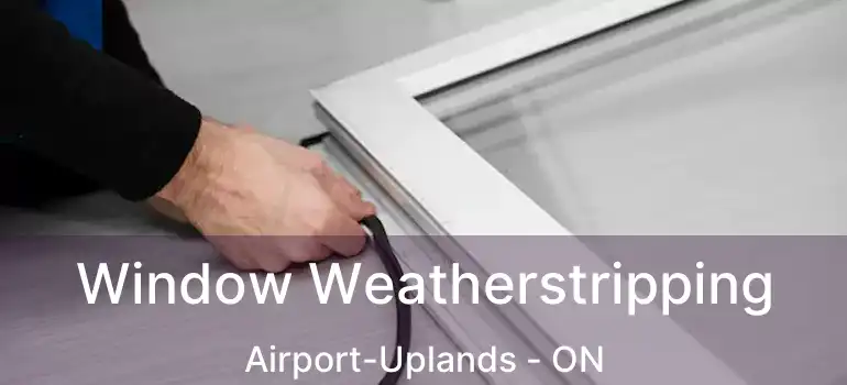  Window Weatherstripping Airport-Uplands - ON